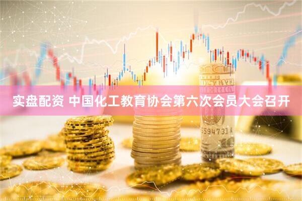 实盘配资 中国化工教育协会第六次会员大会召开