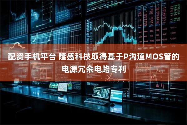 配资手机平台 隆盛科技取得基于P沟道MOS管的电源冗余电路专利