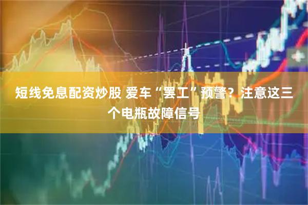 短线免息配资炒股 爱车“罢工”预警？注意这三个电瓶故障信号