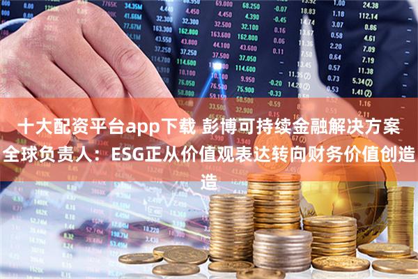 十大配资平台app下载 彭博可持续金融解决方案全球负责人：ESG正从价值观表达转向财务价值创造